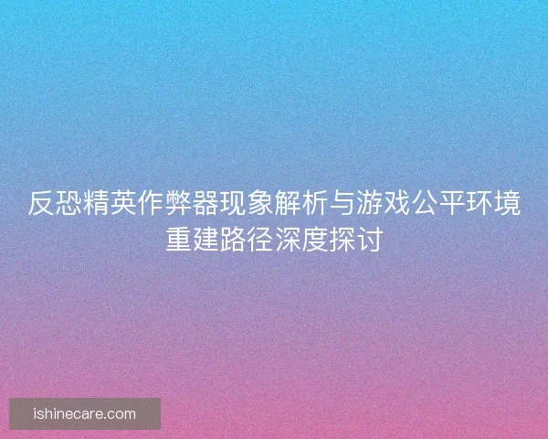 反恐精英作弊器现象解析与游戏公平环境重建路径深度探讨