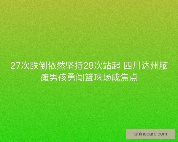27次跌倒依然坚持28次站起 四川达州脑瘫男孩勇闯篮球场成焦点